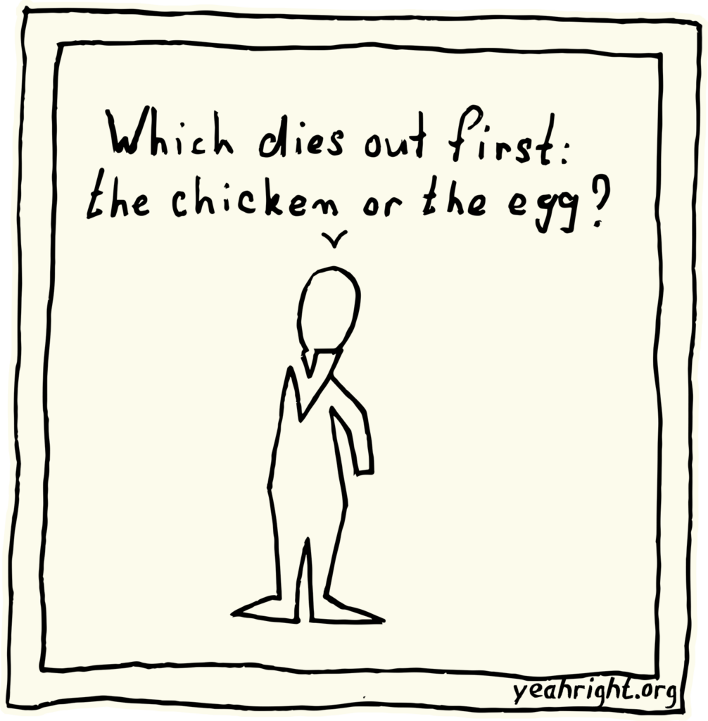 Yeah Right! looks wondering and says: Which dies out first: the chicken or the egg?
